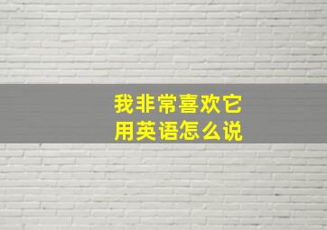 我非常喜欢它 用英语怎么说